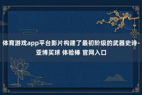 体育游戏app平台影片构建了最初阶级的武器史诗-亚博买球 体验棒 官网入口