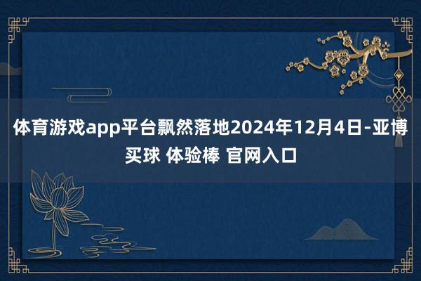 体育游戏app平台飘然落地2024年12月4日-亚博买球 体验棒 官网入口