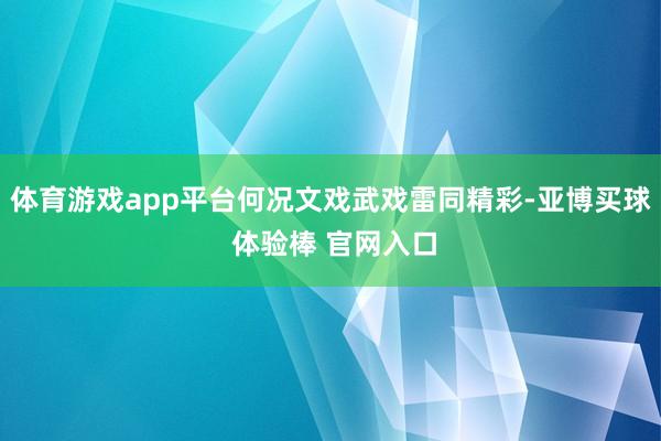 体育游戏app平台何况文戏武戏雷同精彩-亚博买球 体验棒 官网入口