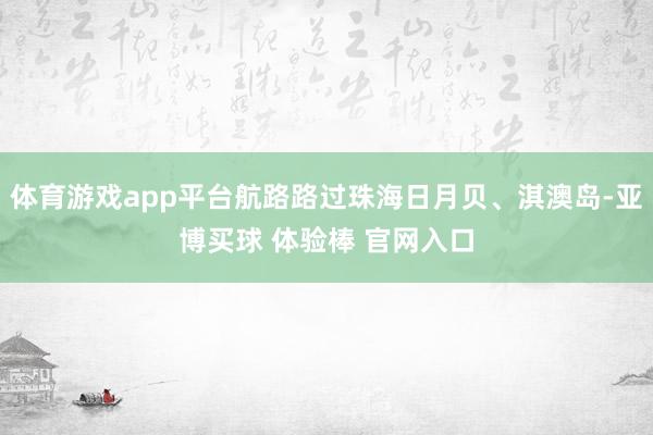 体育游戏app平台航路路过珠海日月贝、淇澳岛-亚博买球 体验棒 官网入口