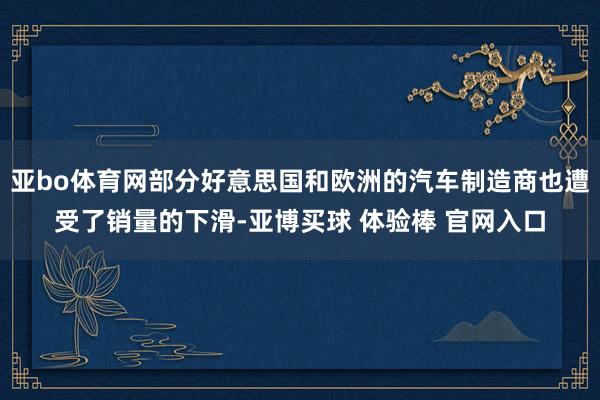 亚bo体育网部分好意思国和欧洲的汽车制造商也遭受了销量的下滑-亚博买球 体验棒 官网入口