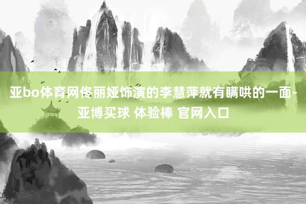 亚bo体育网佟丽娅饰演的李慧萍就有瞒哄的一面-亚博买球 体验棒 官网入口