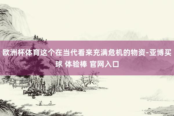 欧洲杯体育这个在当代看来充满危机的物资-亚博买球 体验棒 官网入口