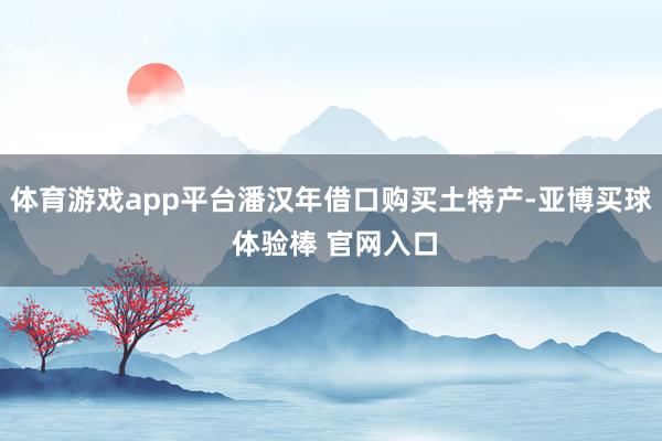 体育游戏app平台潘汉年借口购买土特产-亚博买球 体验棒 官网入口