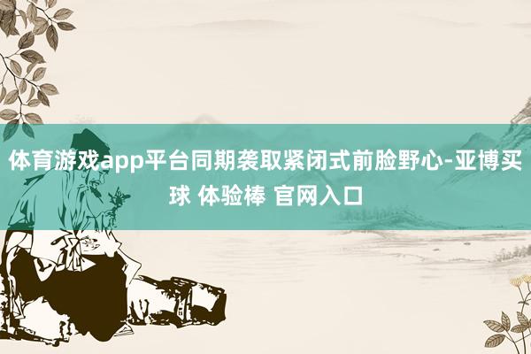 体育游戏app平台同期袭取紧闭式前脸野心-亚博买球 体验棒 官网入口
