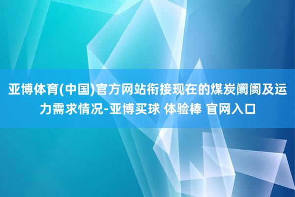 亚博体育(中国)官方网站衔接现在的煤炭阛阓及运力需求情况-亚博买球 体验棒 官网入口