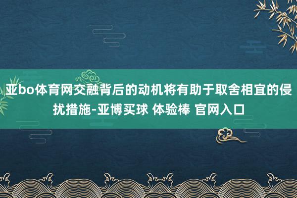 亚bo体育网交融背后的动机将有助于取舍相宜的侵扰措施-亚博买球 体验棒 官网入口