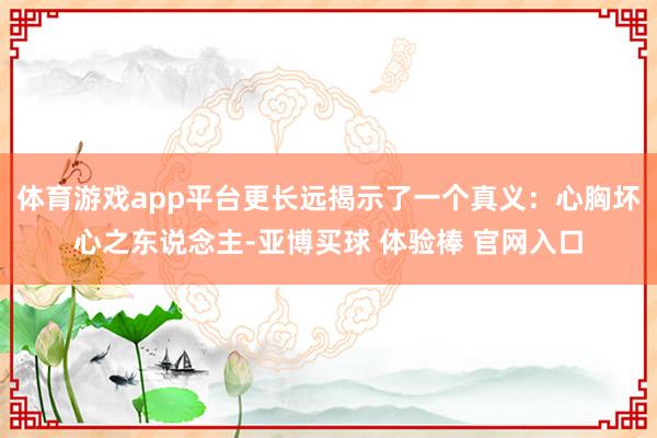 体育游戏app平台更长远揭示了一个真义：心胸坏心之东说念主-亚博买球 体验棒 官网入口