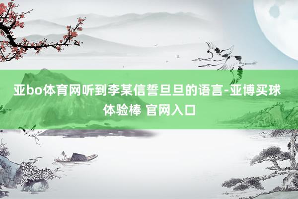亚bo体育网　　听到李某信誓旦旦的语言-亚博买球 体验棒 官网入口