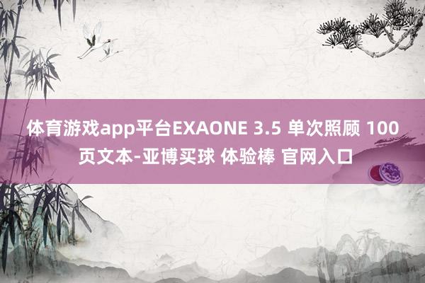 体育游戏app平台EXAONE 3.5 单次照顾 100 页文本-亚博买球 体验棒 官网入口