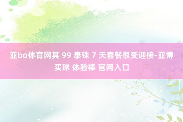 亚bo体育网其 99 泰铢 7 天套餐很受迎接-亚博买球 体验棒 官网入口