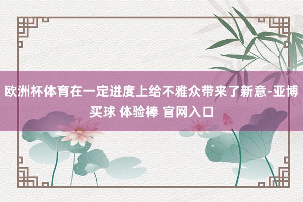 欧洲杯体育在一定进度上给不雅众带来了新意-亚博买球 体验棒 官网入口