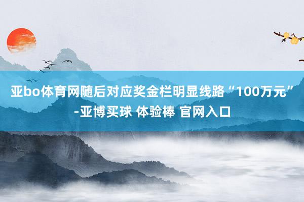 亚bo体育网随后对应奖金栏明显线路“100万元”-亚博买球 体验棒 官网入口