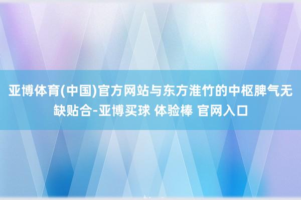 亚博体育(中国)官方网站与东方淮竹的中枢脾气无缺贴合-亚博买球 体验棒 官网入口