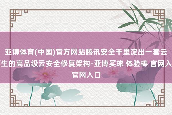 亚博体育(中国)官方网站腾讯安全千里淀出一套云原生的高品级云安全修复架构-亚博买球 体验棒 官网入口