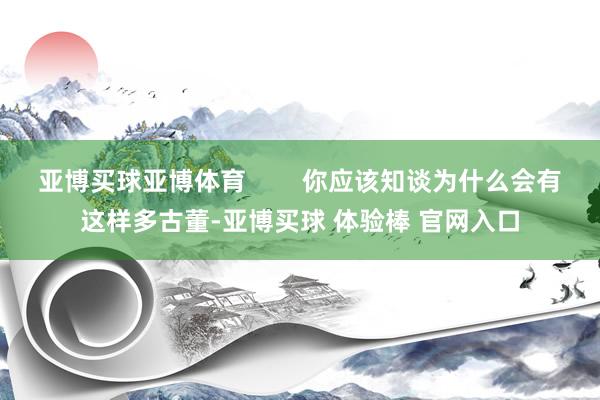 亚博买球亚博体育        你应该知谈为什么会有这样多古董-亚博买球 体验棒 官网入口
