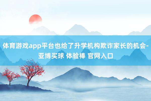 体育游戏app平台也给了升学机构欺诈家长的机会-亚博买球 体验棒 官网入口