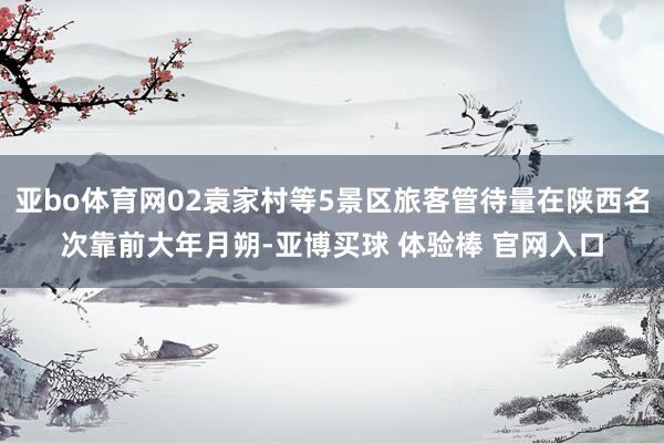 亚bo体育网02袁家村等5景区旅客管待量在陕西名次靠前大年月朔-亚博买球 体验棒 官网入口