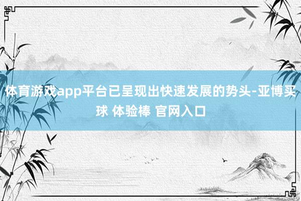 体育游戏app平台已呈现出快速发展的势头-亚博买球 体验棒 官网入口