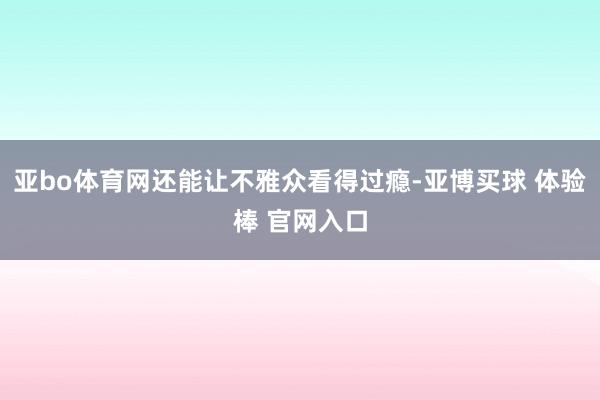 亚bo体育网还能让不雅众看得过瘾-亚博买球 体验棒 官网入口