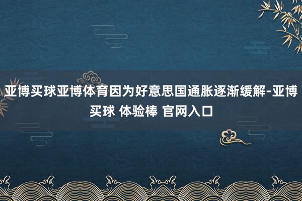亚博买球亚博体育因为好意思国通胀逐渐缓解-亚博买球 体验棒 官网入口