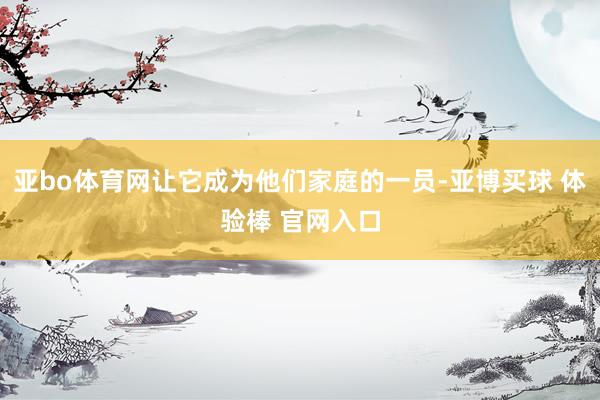 亚bo体育网让它成为他们家庭的一员-亚博买球 体验棒 官网入口