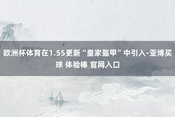 欧洲杯体育在1.55更新“皇家盔甲”中引入-亚博买球 体验棒 官网入口