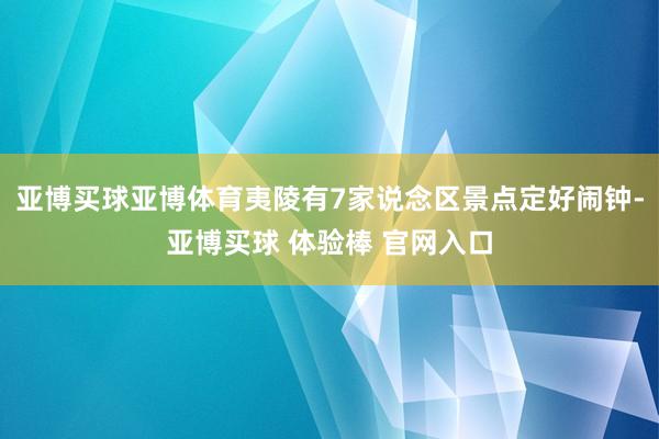 亚博买球亚博体育夷陵有7家说念区景点定好闹钟-亚博买球 体验棒 官网入口