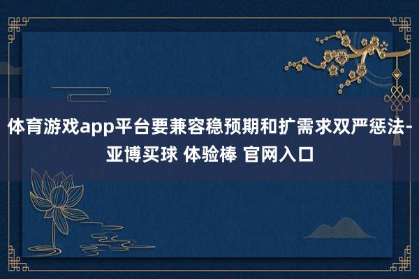 体育游戏app平台要兼容稳预期和扩需求双严惩法-亚博买球 体验棒 官网入口