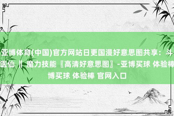 亚博体育(中国)官方网站日更国漫好意思图共享：斗破天穹 小医仙 ‖ 魔力技能〖高清好意思图〗-亚博买球 体验棒 官网入口