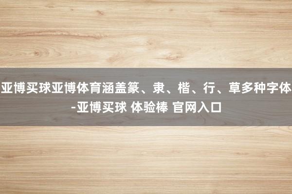 亚博买球亚博体育涵盖篆、隶、楷、行、草多种字体-亚博买球 体验棒 官网入口