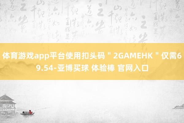 体育游戏app平台使用扣头码＂2GAMEHK＂仅需69.54-亚博买球 体验棒 官网入口
