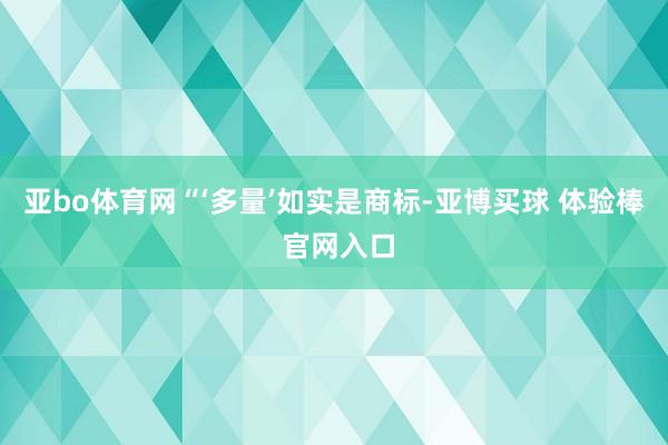 亚bo体育网“‘多量’如实是商标-亚博买球 体验棒 官网入口