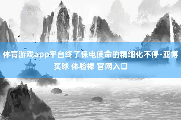 体育游戏app平台终了保电使命的精细化不停-亚博买球 体验棒 官网入口