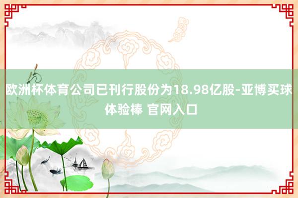 欧洲杯体育公司已刊行股份为18.98亿股-亚博买球 体验棒 官网入口