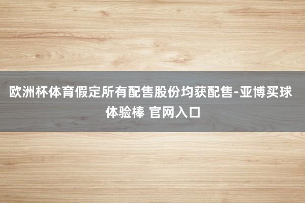 欧洲杯体育　　假定所有配售股份均获配售-亚博买球 体验棒 官网入口