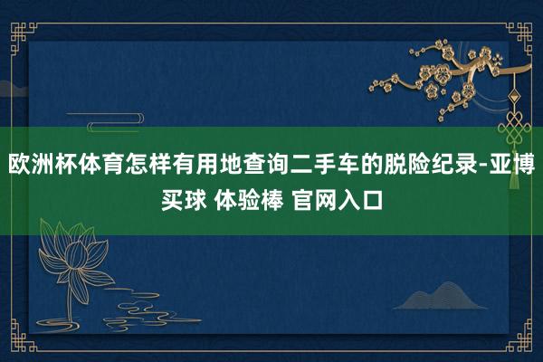 欧洲杯体育怎样有用地查询二手车的脱险纪录-亚博买球 体验棒 官网入口
