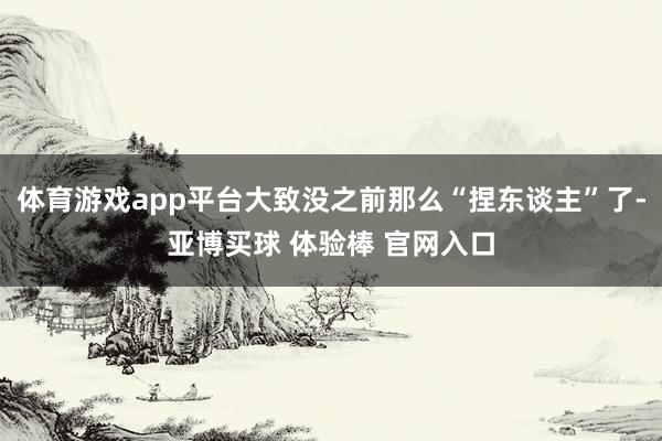体育游戏app平台大致没之前那么“捏东谈主”了-亚博买球 体验棒 官网入口