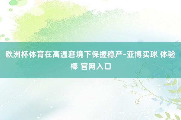 欧洲杯体育在高温窘境下保握稳产-亚博买球 体验棒 官网入口