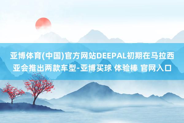 亚博体育(中国)官方网站DEEPAL初期在马拉西亚会推出两款车型-亚博买球 体验棒 官网入口