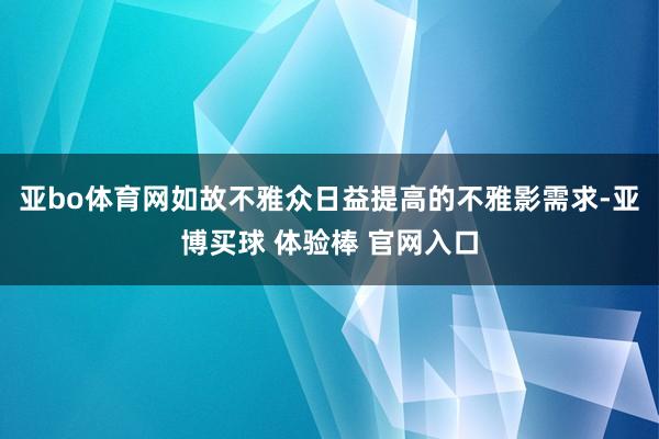 亚bo体育网如故不雅众日益提高的不雅影需求-亚博买球 体验棒 官网入口