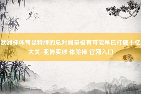 欧洲杯体育昆特牌的总对局量极有可能早已打破十亿大关-亚博买球 体验棒 官网入口
