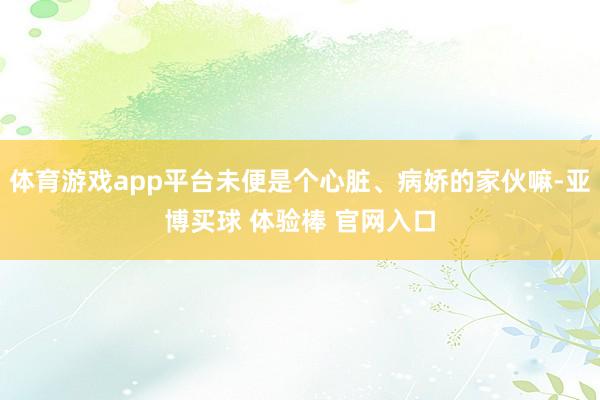 体育游戏app平台未便是个心脏、病娇的家伙嘛-亚博买球 体验棒 官网入口