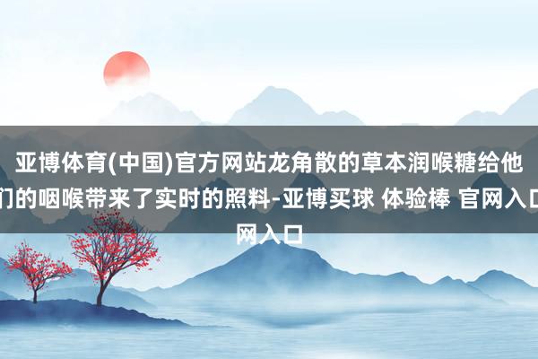 亚博体育(中国)官方网站龙角散的草本润喉糖给他们的咽喉带来了实时的照料-亚博买球 体验棒 官网入口