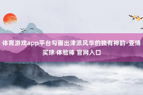 体育游戏app平台勾画出津派风华的独有神韵-亚博买球 体验棒 官网入口