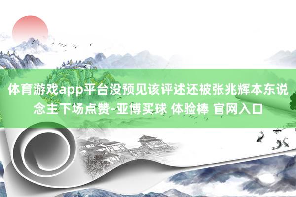 体育游戏app平台没预见该评述还被张兆辉本东说念主下场点赞-亚博买球 体验棒 官网入口