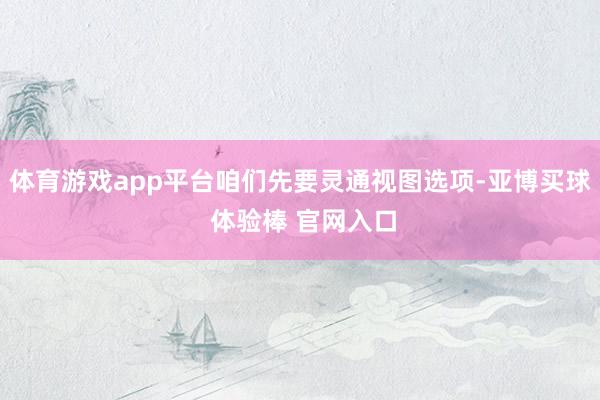 体育游戏app平台咱们先要灵通视图选项-亚博买球 体验棒 官网入口