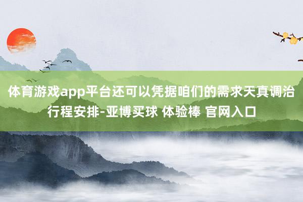 体育游戏app平台还可以凭据咱们的需求天真调治行程安排-亚博买球 体验棒 官网入口