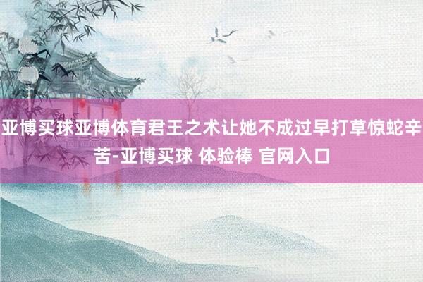 亚博买球亚博体育君王之术让她不成过早打草惊蛇辛苦-亚博买球 体验棒 官网入口