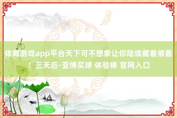 体育游戏app平台天下可不想象让你陆续藏着掖着！三天后-亚博买球 体验棒 官网入口